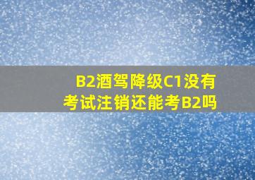 B2酒驾降级C1没有考试注销还能考B2吗