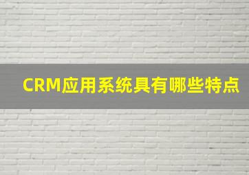 CRM应用系统具有哪些特点