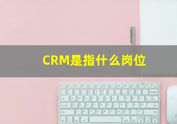 CRM是指什么岗位