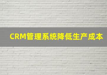 CRM管理系统降低生产成本