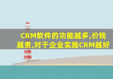 CRM软件的功能越多,价钱越贵,对于企业实施CRM越好