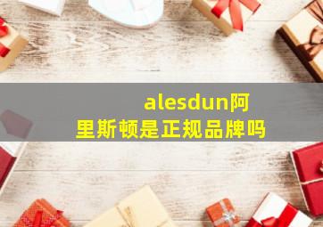 alesdun阿里斯顿是正规品牌吗