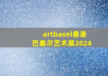 artbasel香港巴塞尔艺术展2024