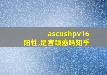 ascushpv16阳性,是宫颈癌吗知乎