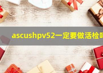 ascushpv52一定要做活检吗