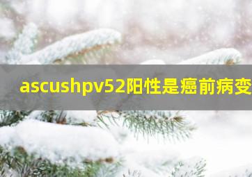 ascushpv52阳性是癌前病变吗