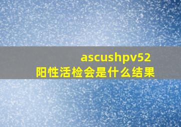 ascushpv52阳性活检会是什么结果