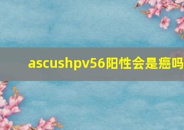 ascushpv56阳性会是癌吗