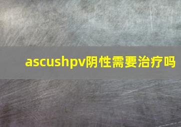 ascushpv阴性需要治疗吗