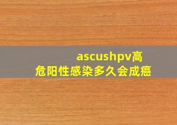 ascushpv高危阳性感染多久会成癌