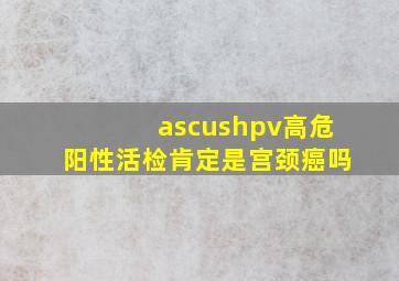 ascushpv高危阳性活检肯定是宫颈癌吗