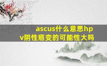 ascus什么意思hpv阴性癌变的可能性大吗