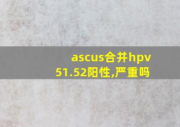 ascus合并hpv51.52阳性,严重吗