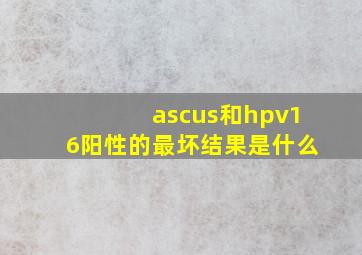 ascus和hpv16阳性的最坏结果是什么