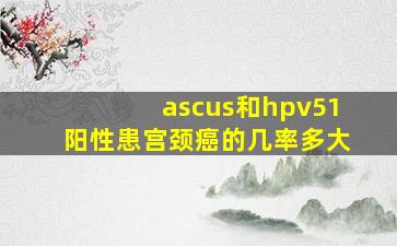 ascus和hpv51阳性患宫颈癌的几率多大