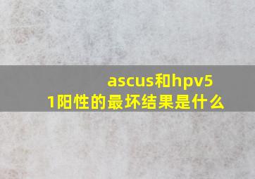 ascus和hpv51阳性的最坏结果是什么