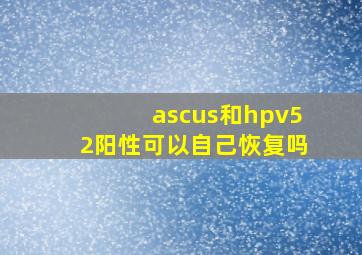 ascus和hpv52阳性可以自己恢复吗