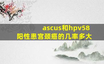 ascus和hpv58阳性患宫颈癌的几率多大