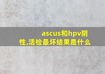 ascus和hpv阴性,活检最坏结果是什么