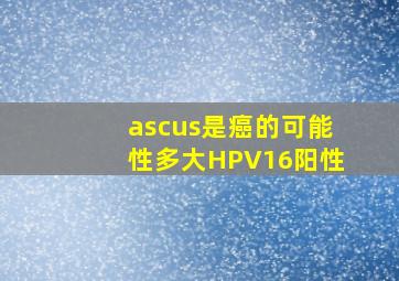 ascus是癌的可能性多大HPV16阳性