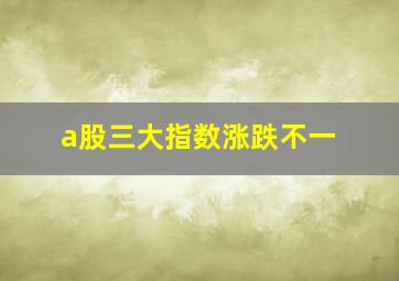 a股三大指数涨跌不一