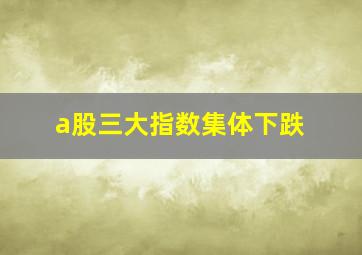 a股三大指数集体下跌