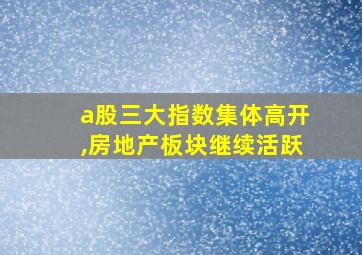 a股三大指数集体高开,房地产板块继续活跃