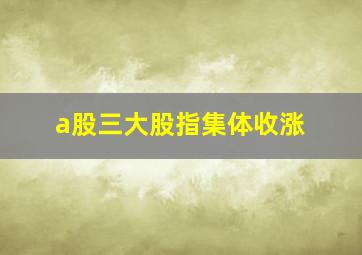 a股三大股指集体收涨