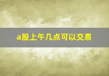 a股上午几点可以交易