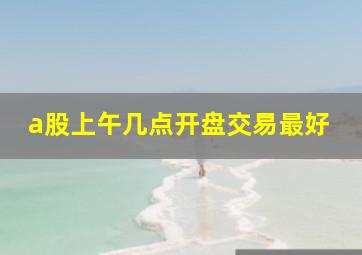 a股上午几点开盘交易最好