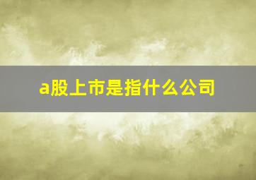 a股上市是指什么公司