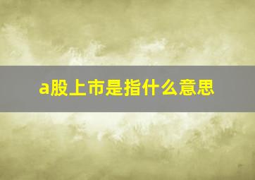 a股上市是指什么意思