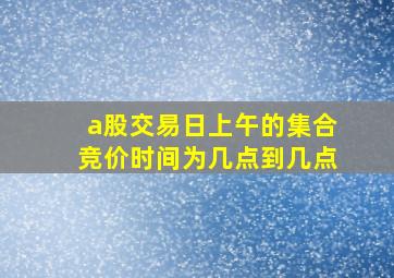 a股交易日上午的集合竞价时间为几点到几点