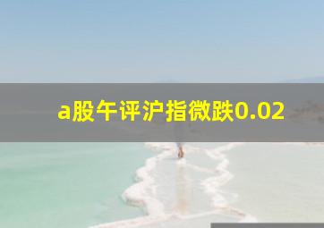 a股午评沪指微跌0.02