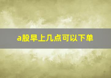 a股早上几点可以下单