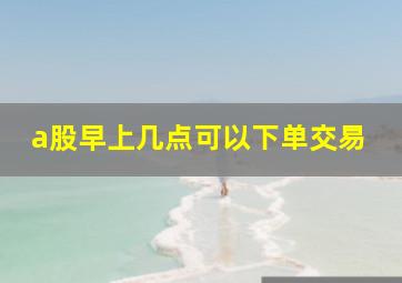 a股早上几点可以下单交易