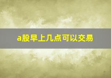 a股早上几点可以交易