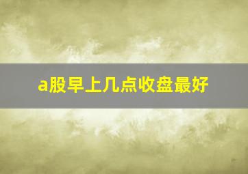 a股早上几点收盘最好