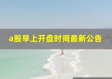 a股早上开盘时间最新公告