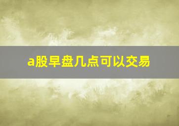 a股早盘几点可以交易