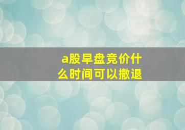 a股早盘竞价什么时间可以撤退