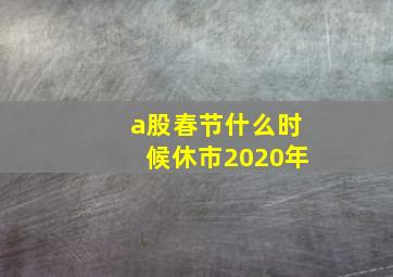 a股春节什么时候休市2020年