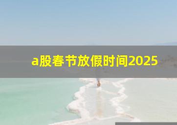 a股春节放假时间2025