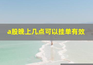 a股晚上几点可以挂单有效