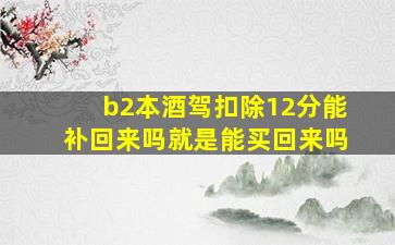 b2本酒驾扣除12分能补回来吗就是能买回来吗