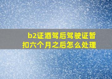 b2证酒驾后驾驶证暂扣六个月之后怎么处理