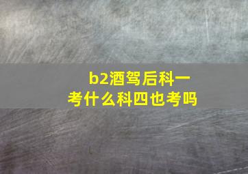 b2酒驾后科一考什么科四也考吗