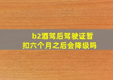 b2酒驾后驾驶证暂扣六个月之后会降级吗