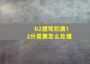 b2酒驾扣满12分需要怎么处理