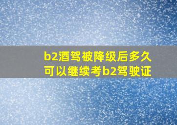 b2酒驾被降级后多久可以继续考b2驾驶证